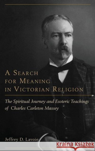 A Search for Meaning in Victorian Religion: The Spiritual Journey and Esoteric Teachings of Charles Carleton Massey Jeffrey Lavoie 9781611461848 Lehigh University Press - książka