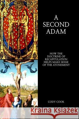 A Second Adam: How the Doctrine of Recapitulation Helps Make Sense of the Atonement Cody Cook 9781530252619 Createspace Independent Publishing Platform - książka