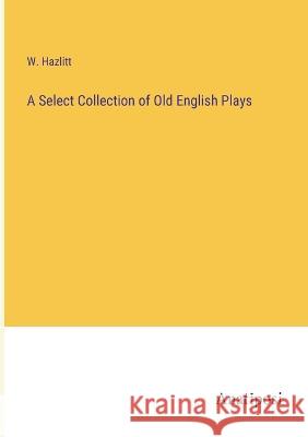 A Select Collection of Old English Plays W Hazlitt   9783382503222 Anatiposi Verlag - książka