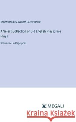 A Select Collection of Old English Plays; Five Plays: Volume 6 - in large print William Carew Hazlitt Robert Dodsley 9783387332391 Megali Verlag - książka