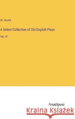 A Select Collection of Old English Plays: Vol. III W Hazlitt   9783382502218 Anatiposi Verlag - książka