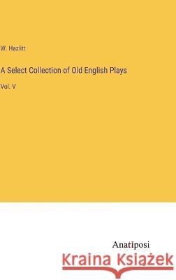 A Select Collection of Old English Plays: Vol. V W Hazlitt   9783382502256 Anatiposi Verlag - książka