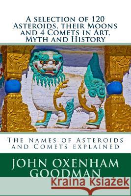 A selection of 120 Asteroids, their Moons and 4 Comets in Art, Myth and History: The names of Asteroids and Comets explained John Oxenham Goodman 9781515290841 Createspace Independent Publishing Platform - książka