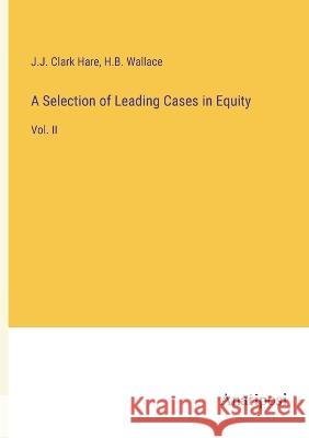 A Selection of Leading Cases in Equity: Vol. II J J Clark Hare H B Wallace  9783382311582 Anatiposi Verlag - książka