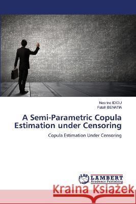 A Semi-Parametric Copula Estimation under Censoring IDIOU, Nesrine, BENATIA, Fatah 9786205518977 LAP Lambert Academic Publishing - książka