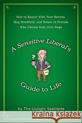 A Sensitive Liberal's Guide to Life: How to Banter with Your Barista, Hug Mindfully, and Relate to Friends Who Choose Kids Over Dogs Uptight Seattleite An 9781592405299 Gotham Books - książka