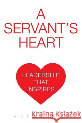 A Servant's Heart: Leadership that inspires Roy, Arpan 9781537328102 Createspace Independent Publishing Platform - książka