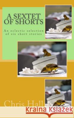 A Sextet of Shorts: An eclectic selection of six short stories Hall, Chris 9781986992794 Createspace Independent Publishing Platform - książka