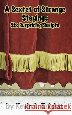 A Sextet of Strange Stagings: Six Surprising Scripts Kevin L. Knights 9781508888802 Createspace - książka