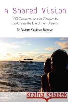 A Shared Vision: : 100 Exercises for Couples to Co-Create The Lives of Their Dreams Sherman, Paulette Kouffman 9780985246921 Parachute Jump Publishing - książka