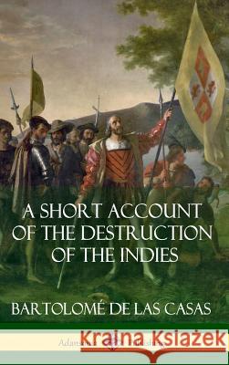 A Short Account of the Destruction of the Indies (Spanish Colonial History) (Hardcover) Bartolome de Las Casas 9781387889976 Lulu.com - książka