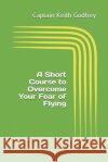 A Short Course to Overcome Your Fear of Flying Captain Keith Godfrey 9781699030912 Independently Published