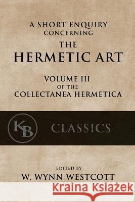 A Short Enquiry Concerning the Hermetic Art: with An Introduction to Alchemy Westcott, W. Wynn 9781544097084 Createspace Independent Publishing Platform - książka