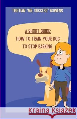 A Short Guide: How To Train Your Dog to Stop Barking Tristian Bowens 9781300912088 Lulu.com - książka