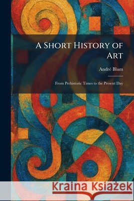A Short History of Art: From Prehistoric Times to the Present Day Blum, Andrã(c) 9781025986975 Tradd Street Press - książka