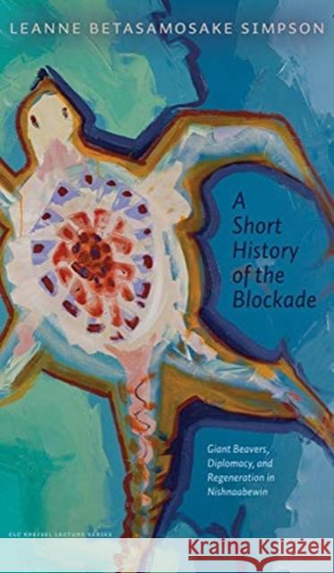 A Short History of the Blockade: Giant Beavers, Diplomacy, and Regeneration in Nishnaabewin Leanne Betasamosake Simpson 9781772125382 University of Alberta Press - książka