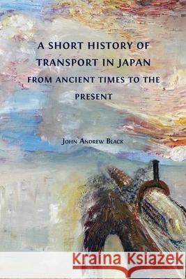 A Short History of Transport in Japan from Ancient Times to the Present John Andrew Black 9781800643567 Open Book Publishers - książka
