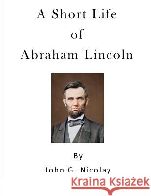 A Short Life of Abraham Lincoln: Condensed from Nicolay & Hay's Abraham Lincoln: A History John G. Nicolay 9781523274307 Createspace Independent Publishing Platform - książka