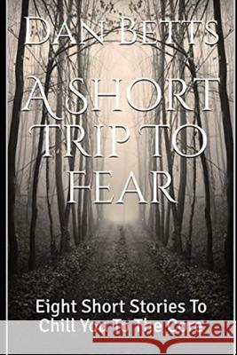 A Short Trip To Fear: Eight Short Stories To Chill You To The Core Dan Betts 9781661081072 Independently Published - książka
