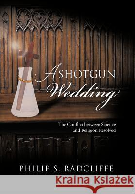 A Shotgun Wedding: The Conflict Between Science and Religion Resolved Radcliffe, Philip S. 9781475954081 iUniverse.com - książka
