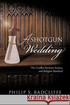 A Shotgun Wedding: The Conflict Between Science and Religion Resolved Radcliffe, Philip S. 9781475954098 iUniverse.com - książka