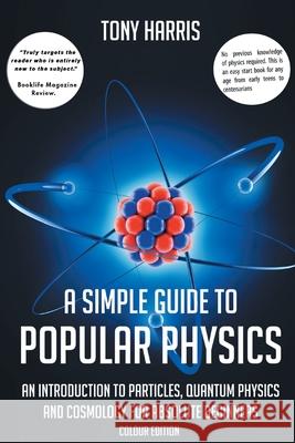 A Simple Guide to Popular Physics (Colour Edition): An Introduction to Particles, Quantum Physics and Cosmology for Absolute Beginners Tony Harris 9781838069797 Rah Publishing - książka