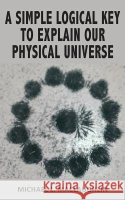 A Simple Logical Key to Explain Our Physical Universe Michael L. Maclaughlin 9780648132806 Publicious Pty Ltd - książka