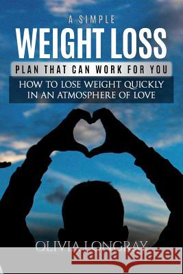 A Simple Weight Loss Plan That Can Work for You: How to Lose Weight Quickly in an Atmosphere of Love (Lose 77 Pounds Forever) Olivia Longray 9781974328543 Createspace Independent Publishing Platform - książka