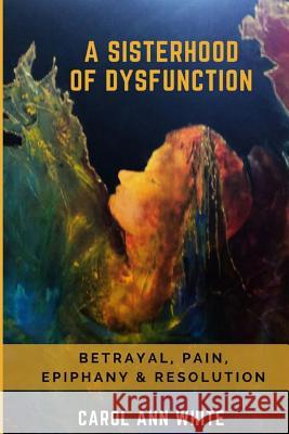 A Sisterhood Of Dysfunction: Betrayal, Pain, Epiphany & Resolution Carol Ann White 9781979605182 Createspace Independent Publishing Platform - książka