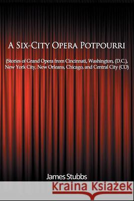 A Six-City Opera Potpourri: Stories of Grand Opera from Cincinnati, Washington (D.C.), New York City, New Orleans, Chicago, and Central City (CO) Stubbs, James 9781508484837 Createspace - książka