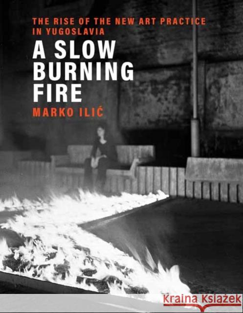 A Slow Burning Fire: The Rise of the New Art Practice in Yugoslavia Marko ILIC 9780262044844 MIT Press - książka