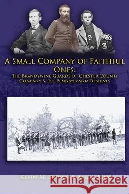 A Small Company of Faithful Ones: The Brandywine Guards of Chester County, Company A 1st Pennsylvania Reserves Amy L. King Kevin M. Brown 9781461091721 Createspace Independent Publishing Platform - książka