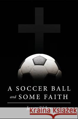 A Soccer Ball and Some Faith James Weber 9781508918745 Createspace - książka