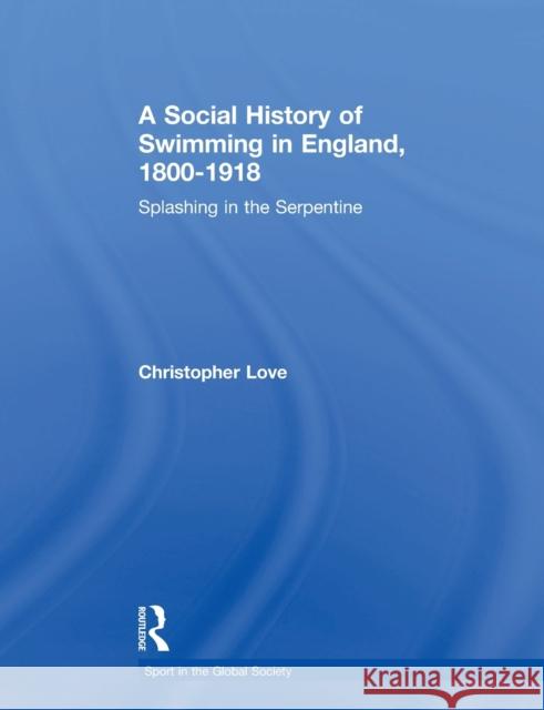 A Social History of Swimming in England, 1800 - 1918: Splashing in the Serpentine Christopher Love 9781138880405 Routledge - książka