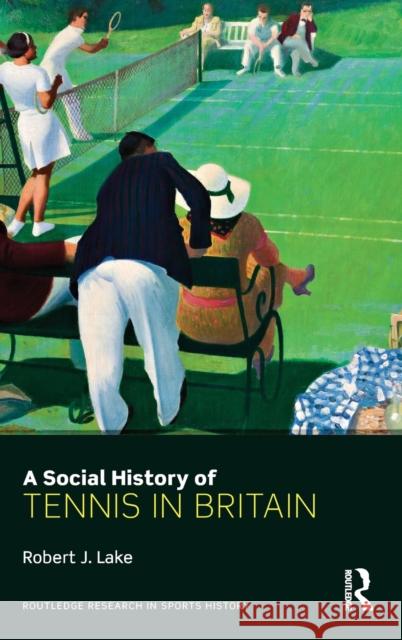 A Social History of Tennis in Britain Robert J. Lake   9780415684309 Routledge - książka
