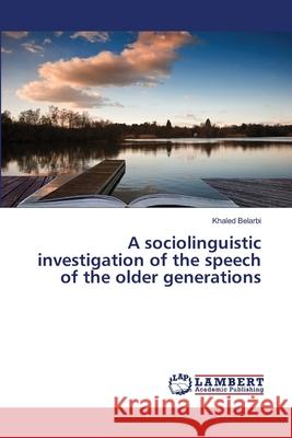 A sociolinguistic investigation of the speech of the older generations Belarbi, Khaled 9783659500466 LAP Lambert Academic Publishing - książka