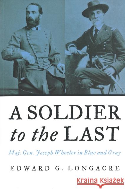 A Soldier to the Last: Maj. Gen. Joseph Wheeler in Blue and Gray Longacre, Edward G. 9781597971584 Potomac Books Inc. - książka