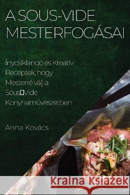 A Sous-Vide Mesterfog?sai: ?nycsikland? ?s Kreat?v Receptek, hogy Mesterr? v?lj a SousVide Konyhaműv?szetben Anna Kov?cs 9781783814862 Anna Kovacs - książka