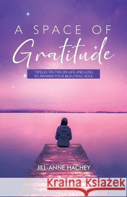 A Space of Gratitude: Twelve Truths on Life and Loss to Awaken Your Beautiful Soul Jill-Anne Hachey   9780228875130 Tellwell Talent - książka