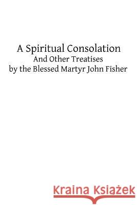 A Spiritual Consolation: And Other Treatises by the Blessed Martyr John Fisher John Fisher Brother Hermenegil 9781482622485 Createspace - książka