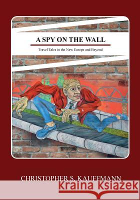 A Spy on the Wall: Travel Tales in the New Europe and Beyond Christopher S. Kauffmann Dimitar Dimitrov 9781530050017 Createspace Independent Publishing Platform - książka
