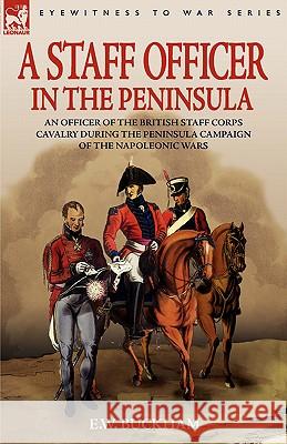 A Staff Officer in the Peninsula: an Officer of the British Staff Corps Cavalry During the Peninsula Campaign of the Napoleonic Wars Buckham, E. W. 9781846772528 Leonaur Ltd - książka