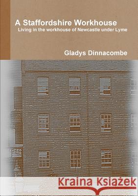 A Staffordshire Workhouse: Living in the Workhouse of Newcastle Under Lyme Gladys Dinnacombe 9781326925703 Lulu.com - książka