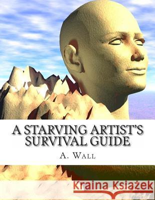 A Starving Artist's Survival Guide: A Starving Artist's Survival Guide A. Wall 9781478199281 Createspace Independent Publishing Platform - książka