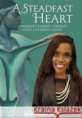 A Steadfast Heart: A Warrior' s Journey Through Stage 4 Ovarian Cancer Glendina Green 9781967696017 Global Creative Group LLC - książka