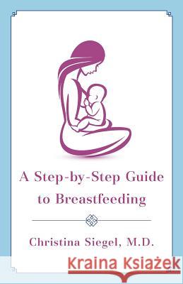 A Step-By-Step Guide to Breastfeeding Christina Siegel M D 9781544500812 Publishing In A Box - książka
