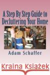 A Step By Step Guide to Decluttering Your Home Schaffer, Adam 9781537521862 Createspace Independent Publishing Platform