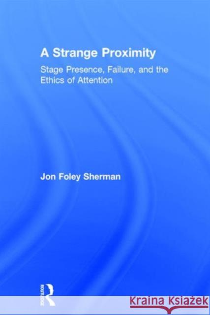 A Strange Proximity: Stage Presence, Failure, and the Ethics of Attention Jon Foley Sherman   9781138907768 Taylor and Francis - książka