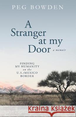 A Stranger at My Door: Finding My Humanity on the U.S./Mexico Border Peg Bowden 9780989200936 Peer Publishing - książka