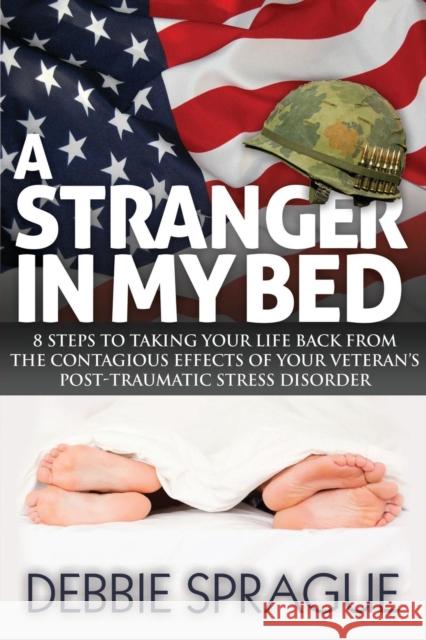 A Stranger in My Bed: 8 Steps to Taking Your Life Back from the Contagious Effects of Your Veteran's Post-Traumatic Stress Disorder Sprague, Debbie 9781614485742 Morgan James Publishing - książka